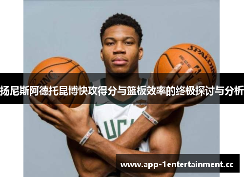 扬尼斯阿德托昆博快攻得分与篮板效率的终极探讨与分析