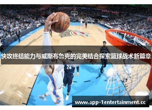 快攻终结能力与威斯布鲁克的完美结合探索篮球战术新篇章