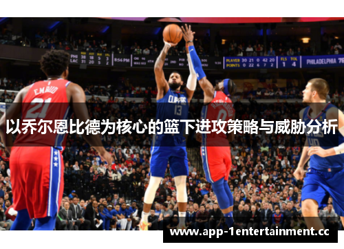 以乔尔恩比德为核心的篮下进攻策略与威胁分析