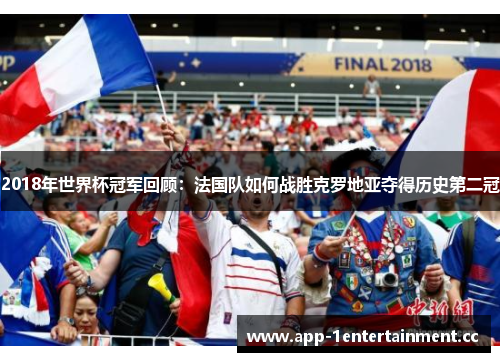 2018年世界杯冠军回顾：法国队如何战胜克罗地亚夺得历史第二冠