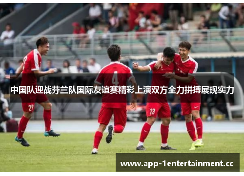 中国队迎战芬兰队国际友谊赛精彩上演双方全力拼搏展现实力