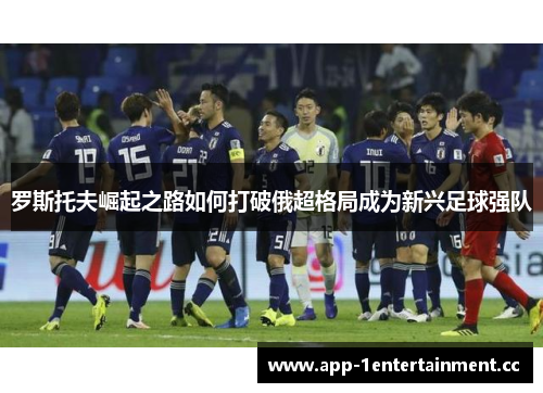 罗斯托夫崛起之路如何打破俄超格局成为新兴足球强队