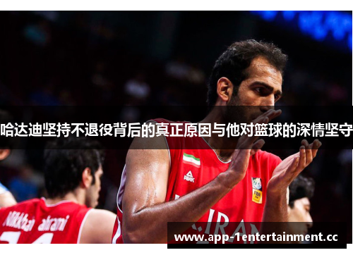 哈达迪坚持不退役背后的真正原因与他对篮球的深情坚守 哈达迪坚持不退役背后的真正原因与他对篮球的深情坚守