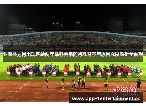 亚洲杯为何出现连续两年举办赛事的特殊背景与原因深度解析全面观 亚洲杯为何出现连续两年举办赛事的特殊背景与原因深度解析全面观