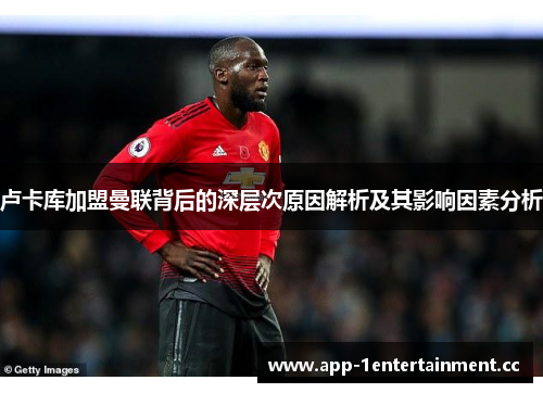 卢卡库加盟曼联背后的深层次原因解析及其影响因素分析 卢卡库加盟曼联背后的深层次原因解析及其影响因素分析