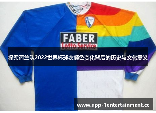 探索荷兰队2022世界杯球衣颜色变化背后的历史与文化意义