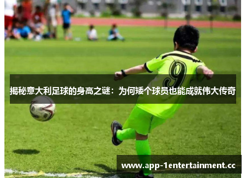 揭秘意大利足球的身高之谜:为何矮个球员也能成就伟大传奇 揭秘意大利足球的身高之谜:为何矮个球员也能成就伟大传奇