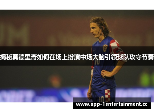 揭秘莫德里奇如何在场上扮演中场大脑引领球队攻守节奏 揭秘莫德里奇如何在场上扮演中场大脑引领球队攻守节奏
