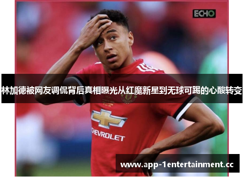 林加德被网友调侃背后真相曝光从红魔新星到无球可踢的心酸转变 林加德被网友调侃背后真相曝光从红魔新星到无球可踢的心酸转变