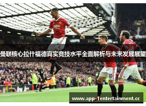 曼联核心拉什福德真实竞技水平全面解析与未来发展展望