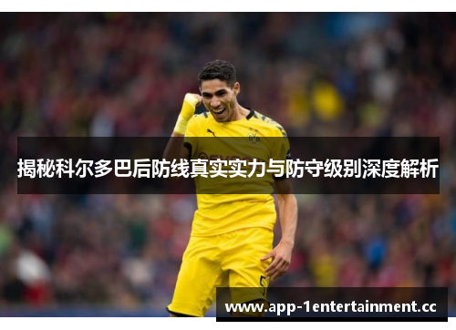 揭秘科尔多巴后防线真实实力与防守级别深度解析 揭秘科尔多巴后防线真实实力与防守级别深度解析