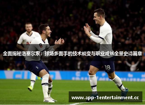 全面揭秘洛塞尔索:球场多面手的技术蜕变与职业成长全景史诗篇章 全面揭秘洛塞尔索:球场多面手的技术蜕变与职业成长全景史诗篇章