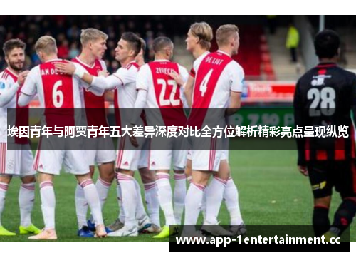 埃因青年与阿贾青年五大差异深度对比全方位解析精彩亮点呈现纵览 埃因青年与阿贾青年五大差异深度对比全方位解析精彩亮点呈现纵览